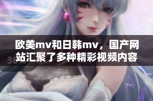 欧美mv和日韩mv，国产网站汇聚了多种精彩视频内容