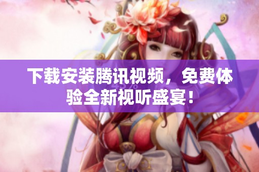 下载安装腾讯视频，免费体验全新视听盛宴！
