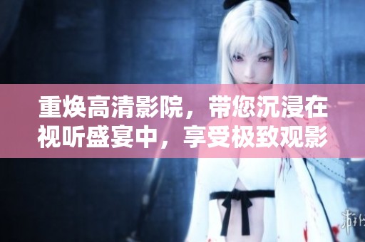 重焕高清影院，带您沉浸在视听盛宴中，享受极致观影体验