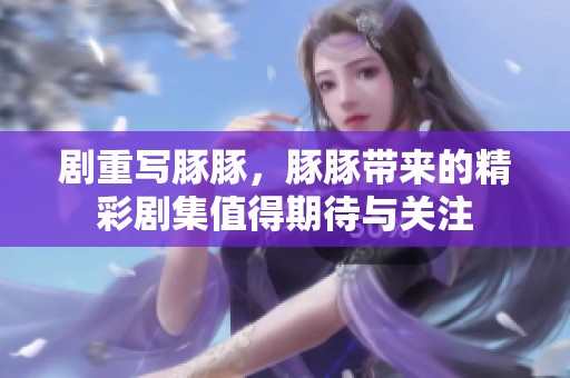 剧重写豚豚，豚豚带来的精彩剧集值得期待与关注