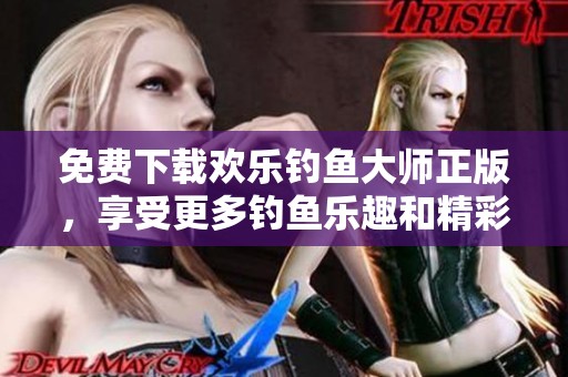 免费下载欢乐钓鱼大师正版，享受更多钓鱼乐趣和精彩体验
