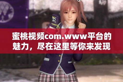 蜜桃视频com.www平台的魅力，尽在这里等你来发现与体验