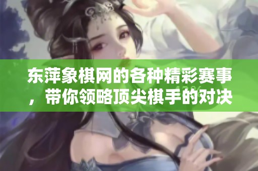 东萍象棋网的各种精彩赛事，带你领略顶尖棋手的对决与智慧