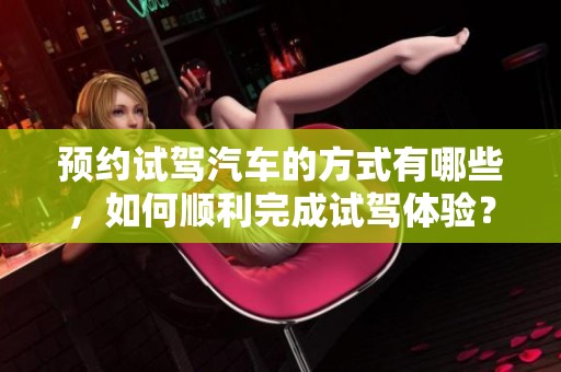 预约试驾汽车的方式有哪些，如何顺利完成试驾体验？