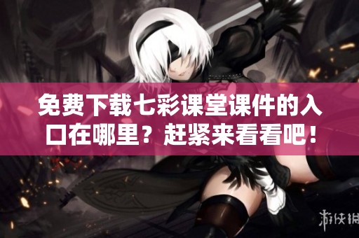 免费下载七彩课堂课件的入口在哪里？赶紧来看看吧！