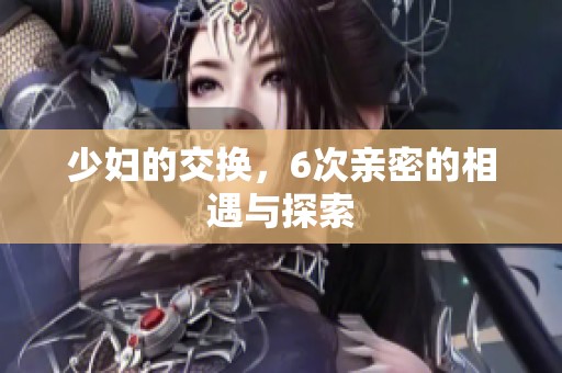 少妇的交换，6次亲密的相遇与探索