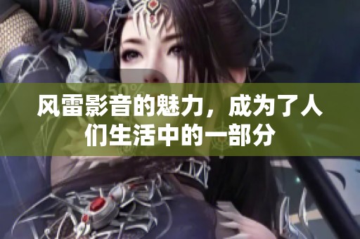 风雷影音的魅力，成为了人们生活中的一部分
