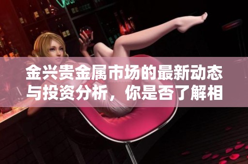金兴贵金属市场的最新动态与投资分析，你是否了解相关信息呢