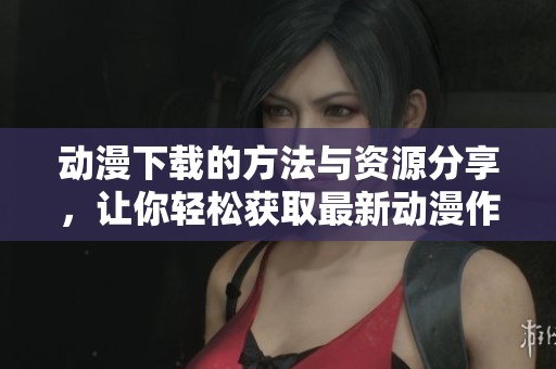 动漫下载的方法与资源分享，让你轻松获取最新动漫作品