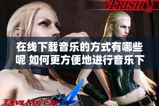在线下载音乐的方式有哪些呢 如何更方便地进行音乐下载呢