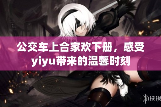 公交车上合家欢下册，感受yiyu带来的温馨时刻