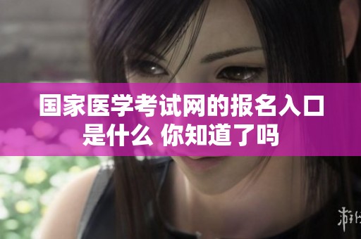 国家医学考试网的报名入口是什么 你知道了吗