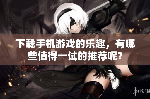 下载手机游戏的乐趣，有哪些值得一试的推荐呢？