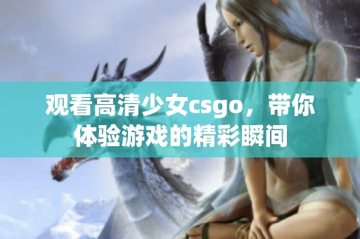 观看高清少女csgo，带你体验游戏的精彩瞬间