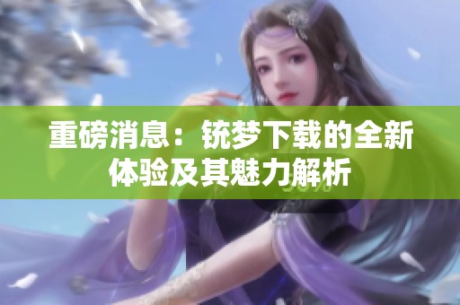 重磅消息：铳梦下载的全新体验及其魅力解析