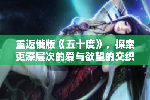 重返俄版《五十度》，探索更深层次的爱与欲望的交织