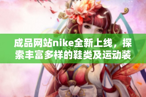 成品网站nike全新上线，探索丰富多样的鞋类及运动装备产品系列