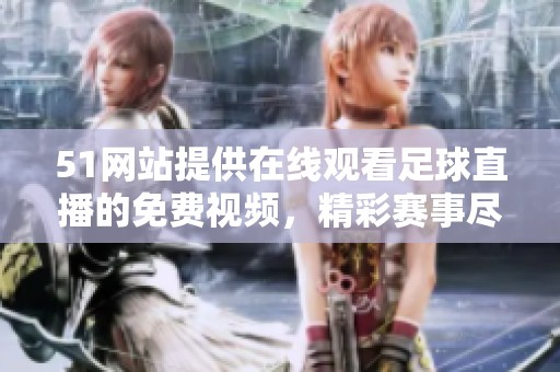 51网站提供在线观看足球直播的免费视频，精彩赛事尽在掌握中