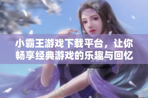 小霸王游戏下载平台，让你畅享经典游戏的乐趣与回忆