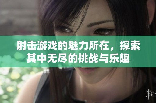 射击游戏的魅力所在，探索其中无尽的挑战与乐趣