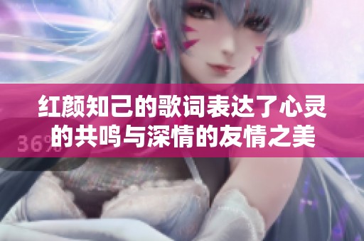红颜知己的歌词表达了心灵的共鸣与深情的友情之美