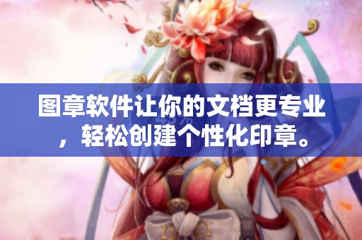 图章软件让你的文档更专业，轻松创建个性化印章。