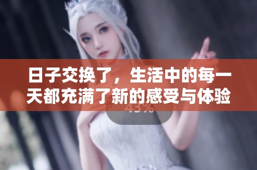 日子交换了，生活中的每一天都充满了新的感受与体验