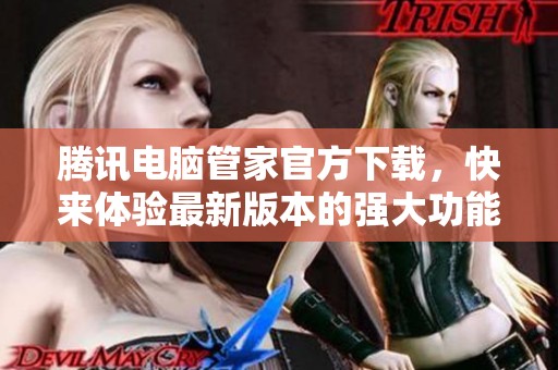 腾讯电脑管家官方下载，快来体验最新版本的强大功能与全面保护