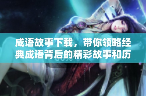 成语故事下载，带你领略经典成语背后的精彩故事和历史趣闻