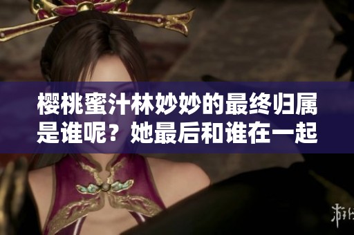 樱桃蜜汁林妙妙的最终归属是谁呢？她最后和谁在一起了呢？