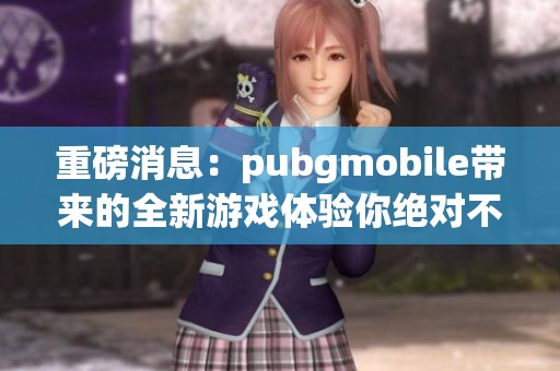 重磅消息：pubgmobile带来的全新游戏体验你绝对不能错过