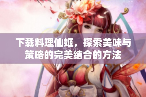 下载料理仙姬，探索美味与策略的完美结合的方法