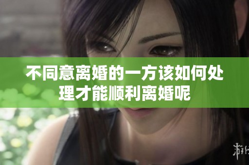 不同意离婚的一方该如何处理才能顺利离婚呢