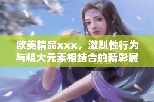 欧美精品xxx，激烈性行为与粗大元素相结合的精彩展现