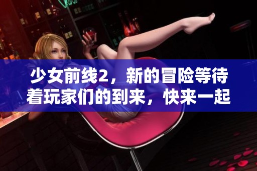 少女前线2，新的冒险等待着玩家们的到来，快来一起探索吧