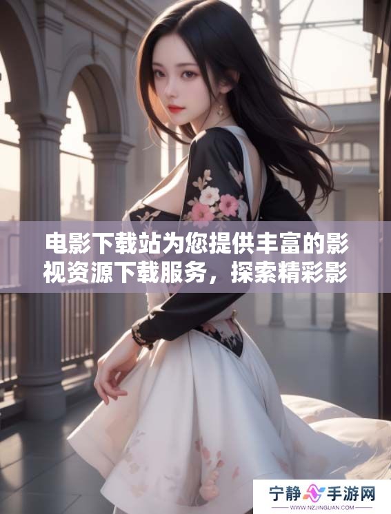 电影下载站为您提供丰富的影视资源下载服务，探索精彩影片尽在其中