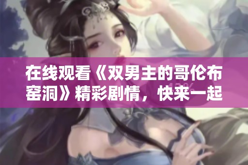 在线观看《双男主的哥伦布窑洞》精彩剧情，快来一起感受吧