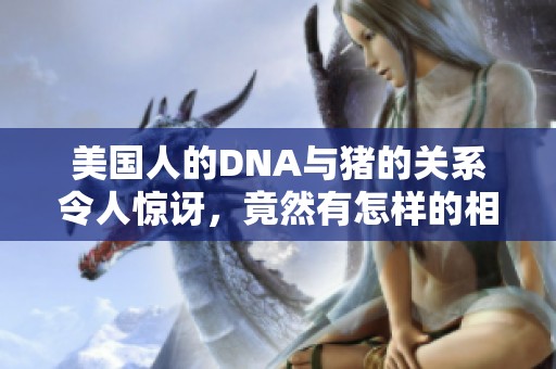 美国人的DNA与猪的关系令人惊讶，竟然有怎样的相似之处呢