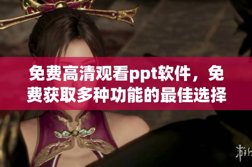 免费高清观看ppt软件，免费获取多种功能的最佳选择