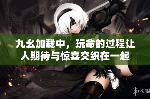 九幺加载中，玩命的过程让人期待与惊喜交织在一起