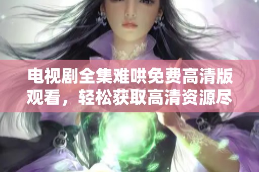 电视剧全集难哄免费高清版观看，轻松获取高清资源尽在此处