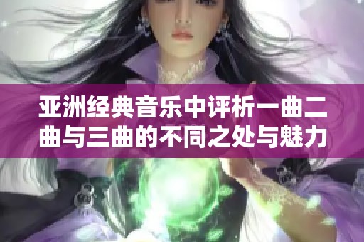 亚洲经典音乐中评析一曲二曲与三曲的不同之处与魅力所在