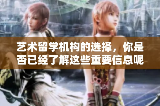 艺术留学机构的选择，你是否已经了解这些重要信息呢