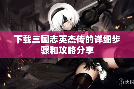 下载三国志英杰传的详细步骤和攻略分享