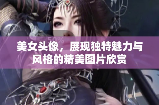美女头像，展现独特魅力与风格的精美图片欣赏