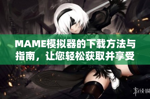 MAME模拟器的下载方法与指南，让您轻松获取并享受怀旧游戏乐趣。