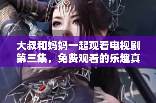 大叔和妈妈一起观看电视剧第三集，免费观看的乐趣真不错