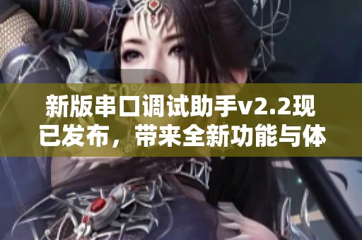 新版串口调试助手v2.2现已发布，带来全新功能与体验