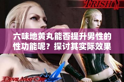 六味地黄丸能否提升男性的性功能呢？探讨其实际效果与作用。