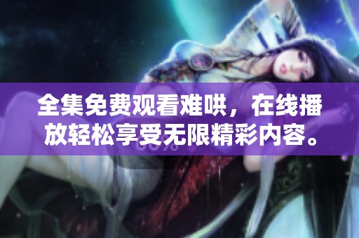 全集免费观看难哄，在线播放轻松享受无限精彩内容。